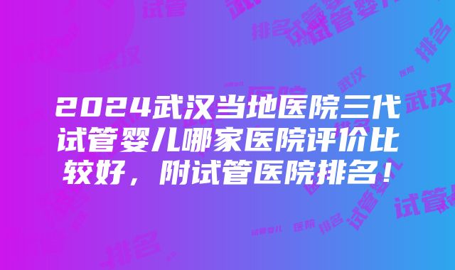 2024武汉当地医院三代试管婴儿哪家医院评价比较好，附试管医院排名！