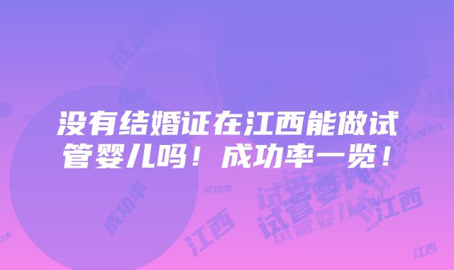 没有结婚证在江西能做试管婴儿吗！成功率一览！