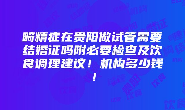 畸精症在贵阳做试管需要结婚证吗附必要检查及饮食调理建议！机构多少钱！