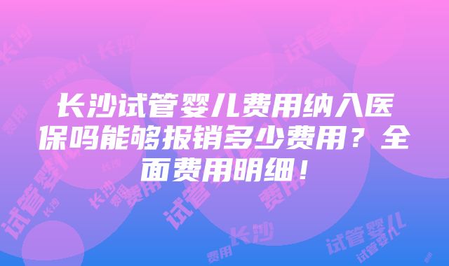 长沙试管婴儿费用纳入医保吗能够报销多少费用？全面费用明细！