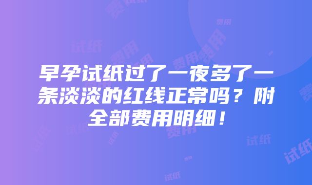 早孕试纸过了一夜多了一条淡淡的红线正常吗？附全部费用明细！