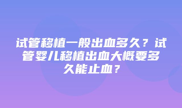 试管移植一般出血多久？试管婴儿移植出血大概要多久能止血？