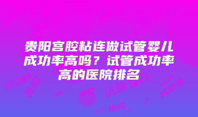 贵阳宫腔粘连做试管婴儿成功率高吗？试管成功率高的医院排名