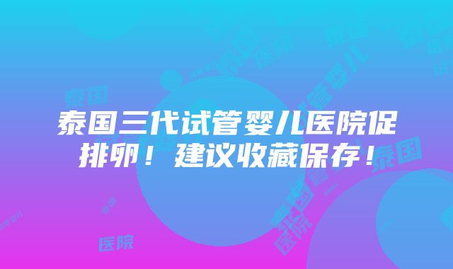 泰国三代试管婴儿医院促排卵！建议收藏保存！