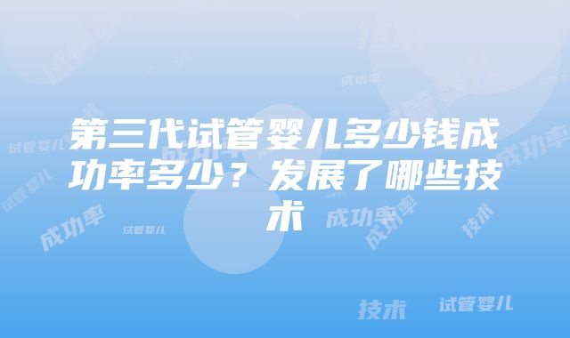 第三代试管婴儿多少钱成功率多少？发展了哪些技术