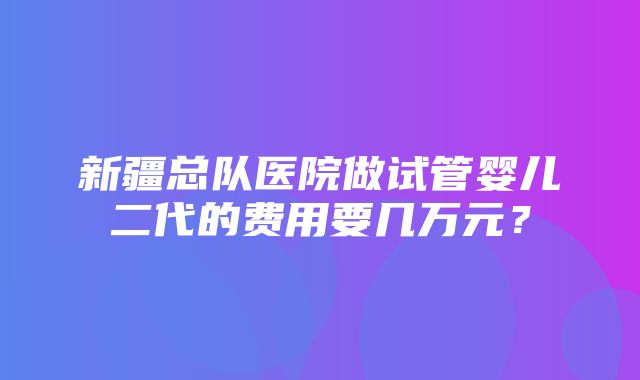 新疆总队医院做试管婴儿二代的费用要几万元？