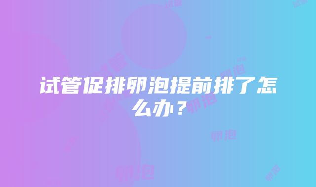 试管促排卵泡提前排了怎么办？