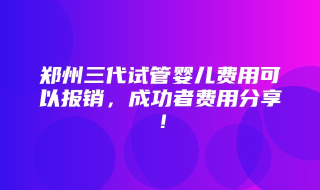 郑州三代试管婴儿费用可以报销，成功者费用分享！