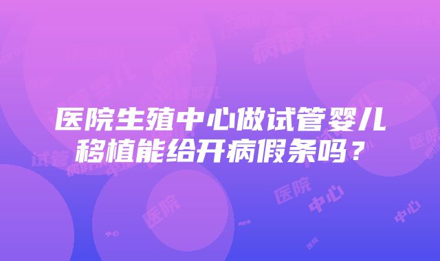 医院生殖中心做试管婴儿移植能给开病假条吗？