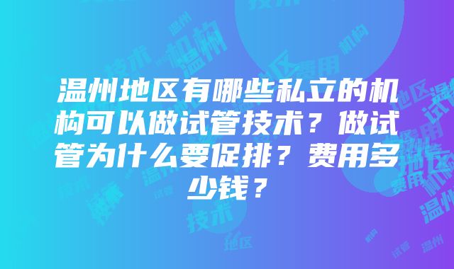 温州地区有哪些私立的机构可以做试管技术？做试管为什么要促排？费用多少钱？