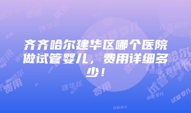 齐齐哈尔建华区哪个医院做试管婴儿，费用详细多少！