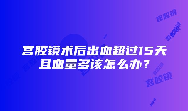 宫腔镜术后出血超过15天且血量多该怎么办？