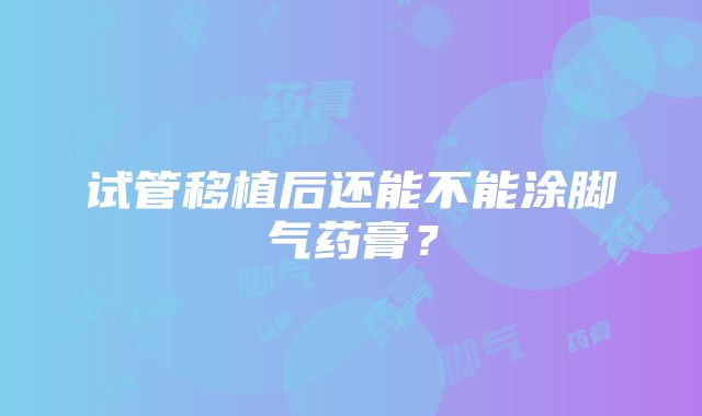 试管移植后还能不能涂脚气药膏？