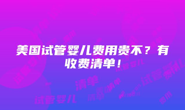 美国试管婴儿费用贵不？有收费清单！