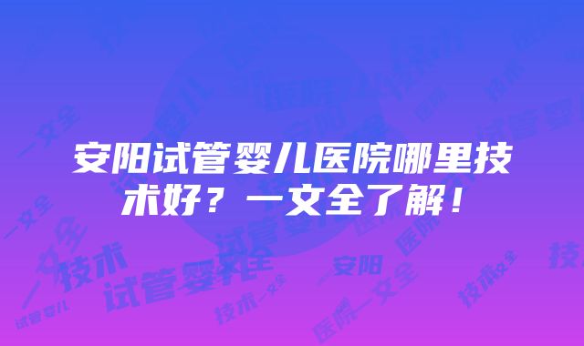 安阳试管婴儿医院哪里技术好？一文全了解！