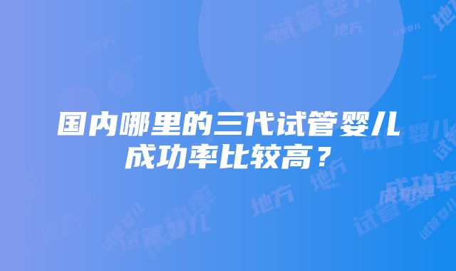 国内哪里的三代试管婴儿成功率比较高？