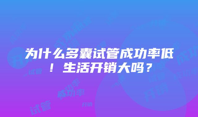 为什么多囊试管成功率低！生活开销大吗？