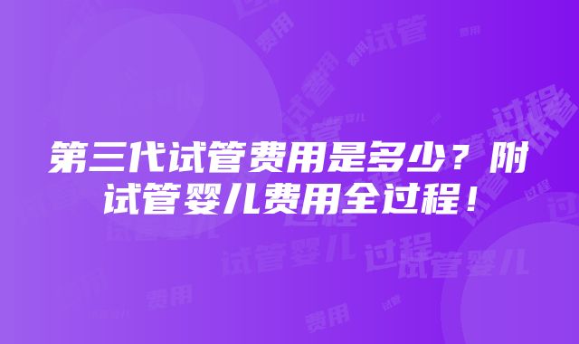 第三代试管费用是多少？附试管婴儿费用全过程！