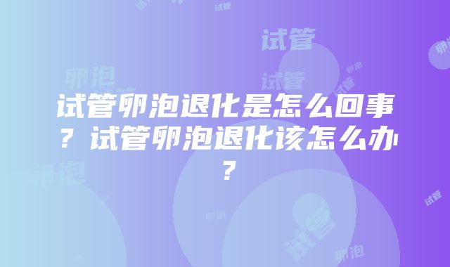 试管卵泡退化是怎么回事？试管卵泡退化该怎么办？