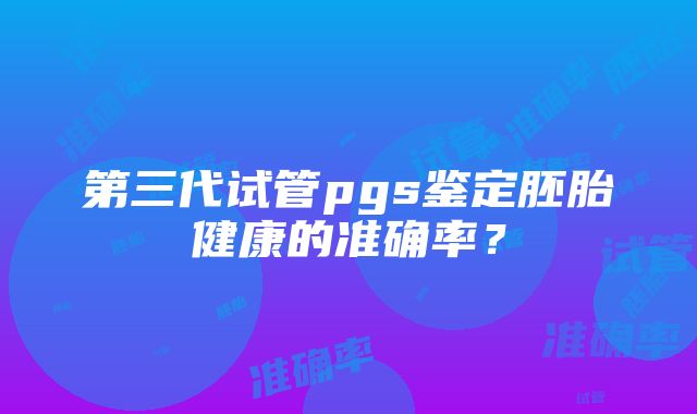 第三代试管pgs鉴定胚胎健康的准确率？