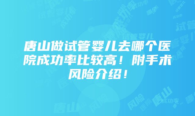 唐山做试管婴儿去哪个医院成功率比较高！附手术风险介绍！