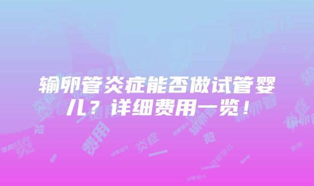 输卵管炎症能否做试管婴儿？详细费用一览！