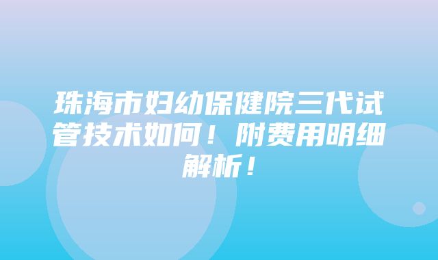 珠海市妇幼保健院三代试管技术如何！附费用明细解析！