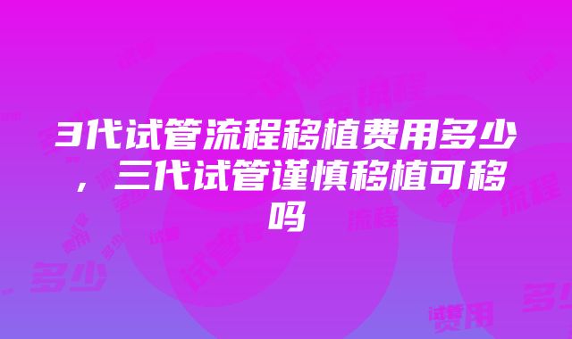 3代试管流程移植费用多少，三代试管谨慎移植可移吗