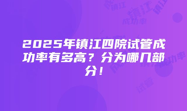 2025年镇江四院试管成功率有多高？分为哪几部分！