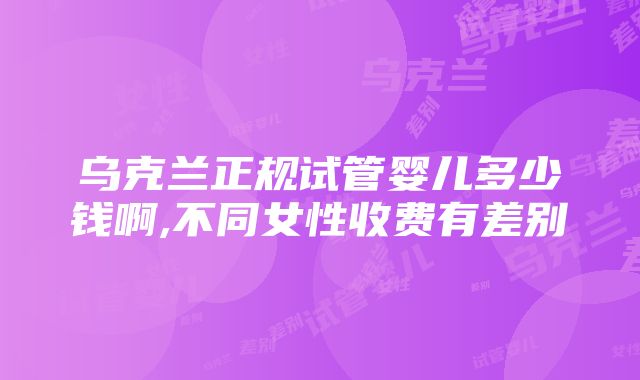 乌克兰正规试管婴儿多少钱啊,不同女性收费有差别