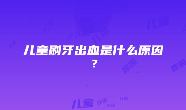 儿童刷牙出血是什么原因？