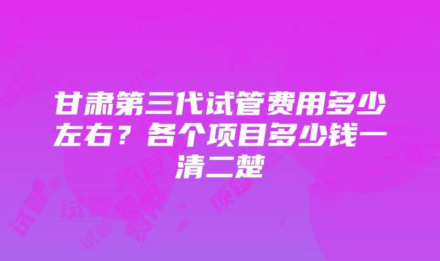 甘肃第三代试管费用多少左右？各个项目多少钱一清二楚