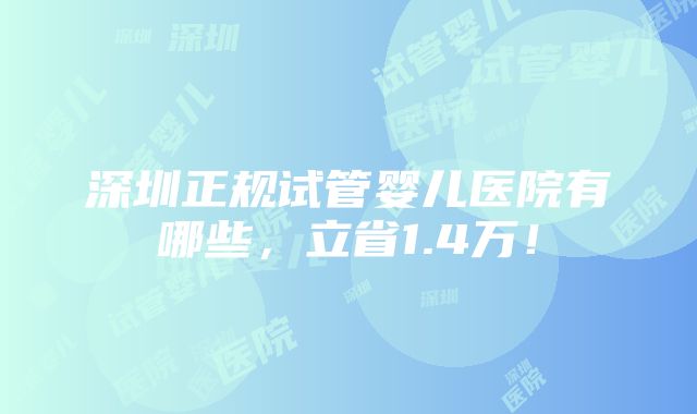 深圳正规试管婴儿医院有哪些，立省1.4万！