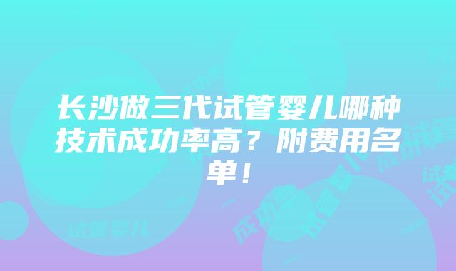 长沙做三代试管婴儿哪种技术成功率高？附费用名单！