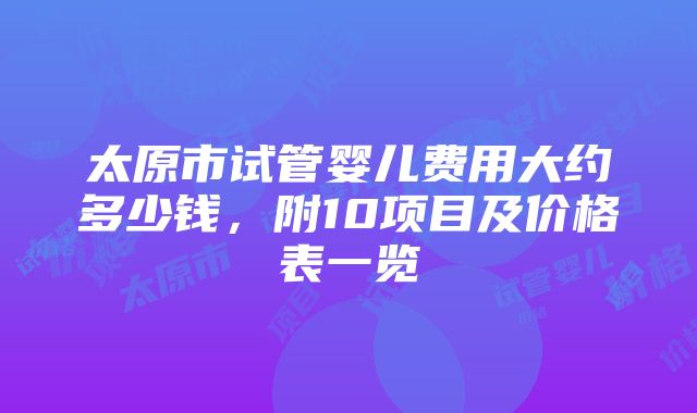 太原市试管婴儿费用大约多少钱，附10项目及价格表一览