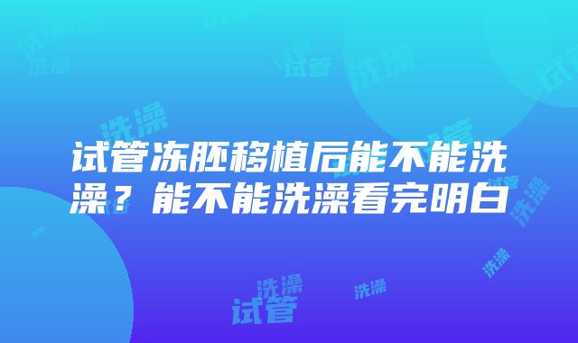 试管冻胚移植后能不能洗澡？能不能洗澡看完明白