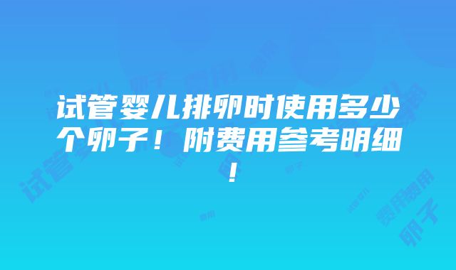 试管婴儿排卵时使用多少个卵子！附费用参考明细！