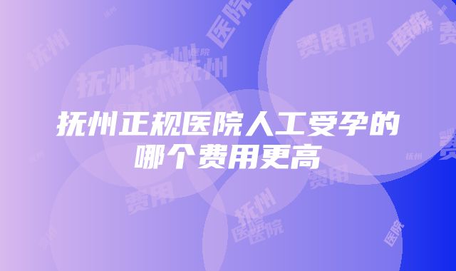 抚州正规医院人工受孕的哪个费用更高