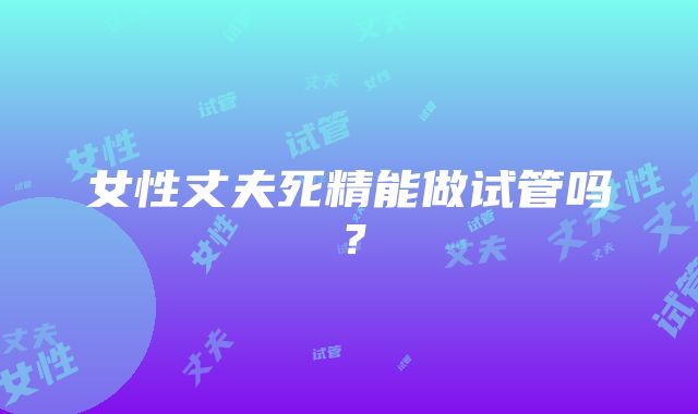 女性丈夫死精能做试管吗？