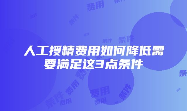 人工授精费用如何降低需要满足这3点条件