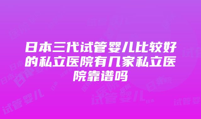 日本三代试管婴儿比较好的私立医院有几家私立医院靠谱吗