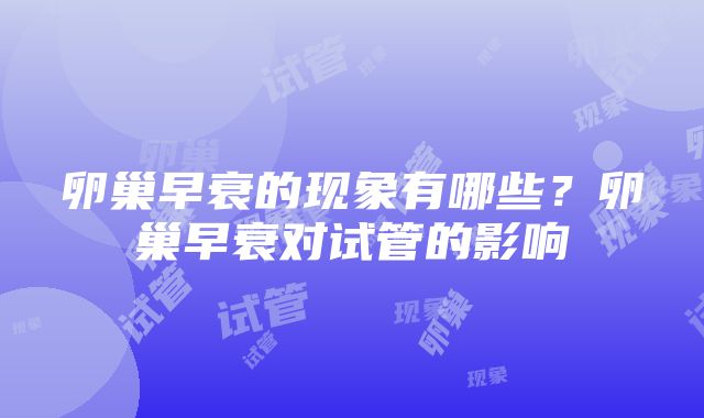 卵巢早衰的现象有哪些？卵巢早衰对试管的影响