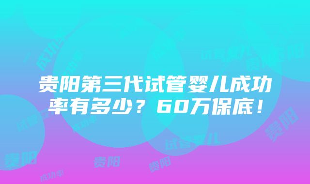 贵阳第三代试管婴儿成功率有多少？60万保底！