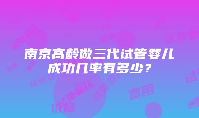 南京高龄做三代试管婴儿成功几率有多少？