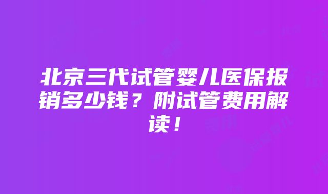 北京三代试管婴儿医保报销多少钱？附试管费用解读！