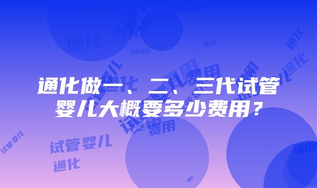 通化做一、二、三代试管婴儿大概要多少费用？