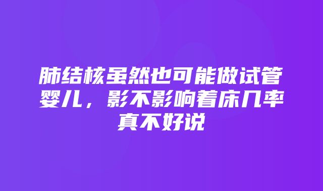 肺结核虽然也可能做试管婴儿，影不影响着床几率真不好说