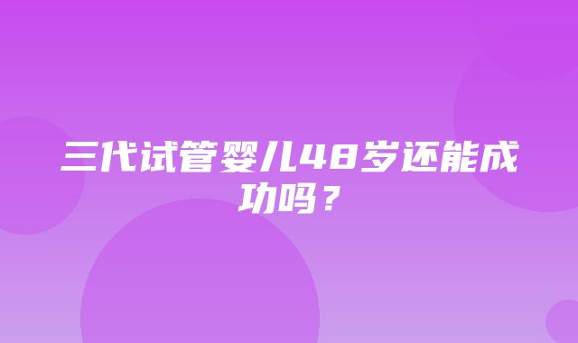 三代试管婴儿48岁还能成功吗？