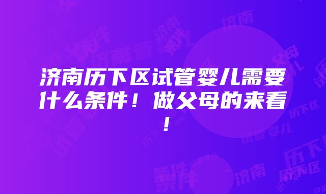 济南历下区试管婴儿需要什么条件！做父母的来看！