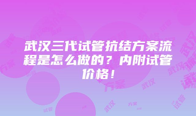 武汉三代试管抗结方案流程是怎么做的？内附试管价格！